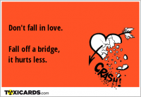 Don't fall in love. Fall off a bridge, it hurts less.