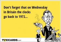 Don't forget that on Wednesday in Britain the clocks go back to 1972...