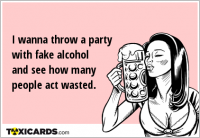 I wanna throw a party with fake alcohol and see how many people act wasted.