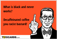 What is black and never works? Decaffeinated coffee you racist bastard!