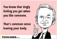 You know that tingly feeling you get when you like someone. That's common sense leaving your body.